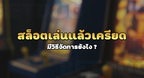 สล็อตเล่นแล้วเครียด ทำไงดี